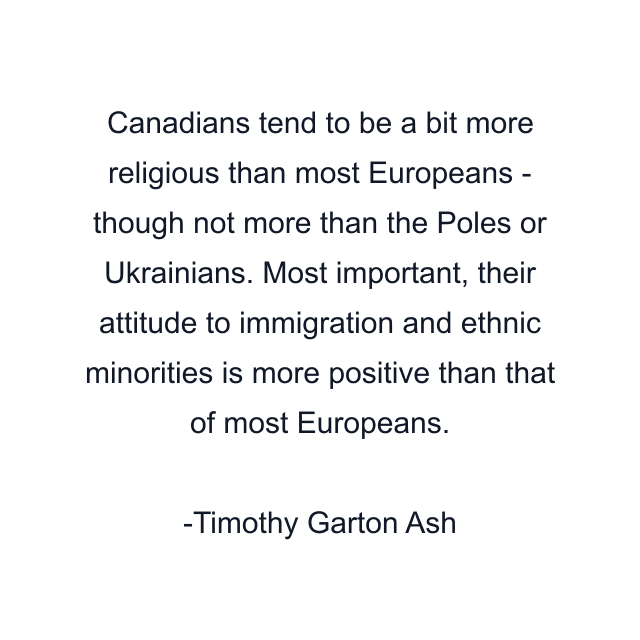 Canadians tend to be a bit more religious than most Europeans - though not more than the Poles or Ukrainians. Most important, their attitude to immigration and ethnic minorities is more positive than that of most Europeans.