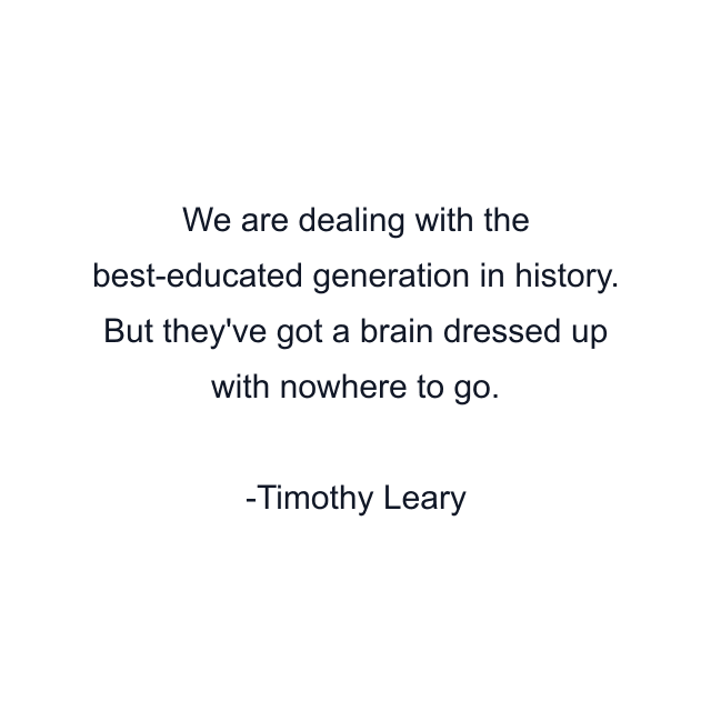 We are dealing with the best-educated generation in history. But they've got a brain dressed up with nowhere to go.