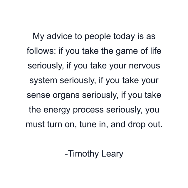 My advice to people today is as follows: if you take the game of life seriously, if you take your nervous system seriously, if you take your sense organs seriously, if you take the energy process seriously, you must turn on, tune in, and drop out.