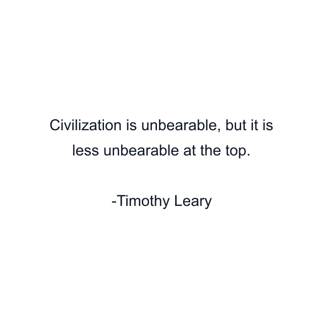 Civilization is unbearable, but it is less unbearable at the top.