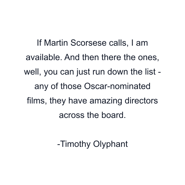 If Martin Scorsese calls, I am available. And then there the ones, well, you can just run down the list - any of those Oscar-nominated films, they have amazing directors across the board.