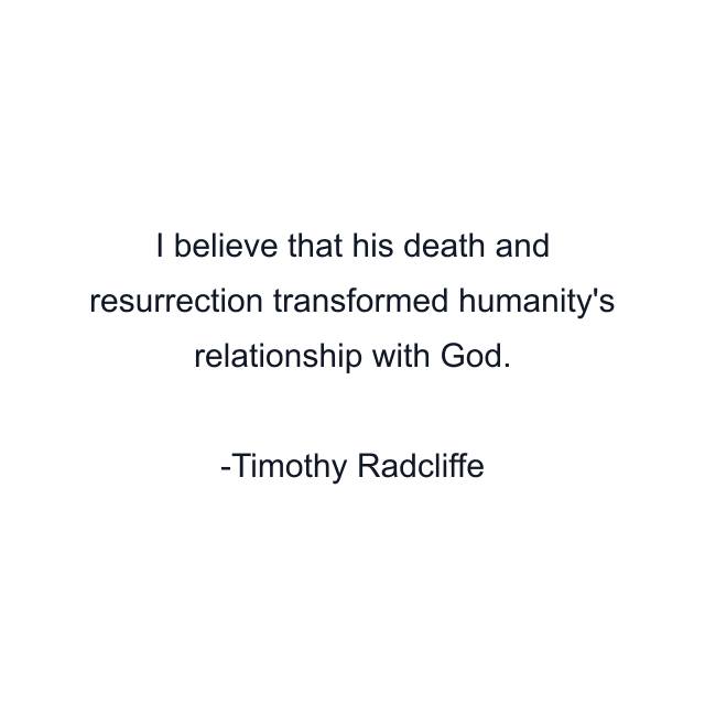 I believe that his death and resurrection transformed humanity's relationship with God.