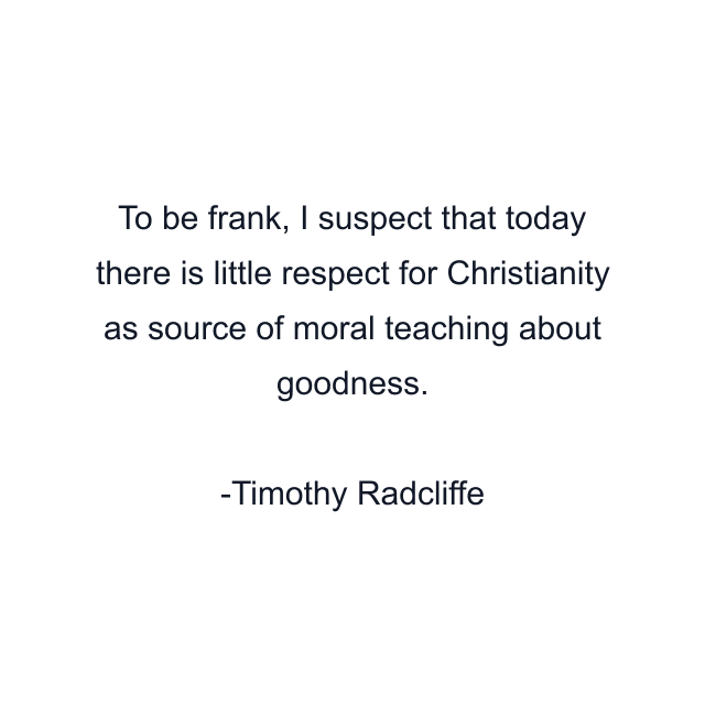 To be frank, I suspect that today there is little respect for Christianity as source of moral teaching about goodness.