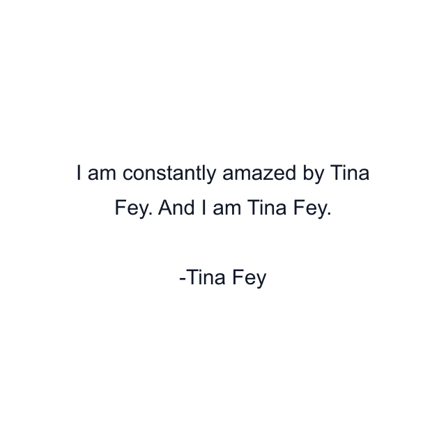 I am constantly amazed by Tina Fey. And I am Tina Fey.