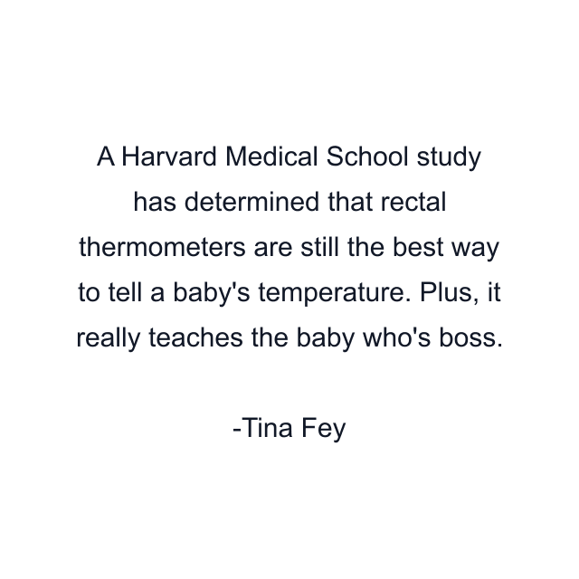 A Harvard Medical School study has determined that rectal thermometers are still the best way to tell a baby's temperature. Plus, it really teaches the baby who's boss.