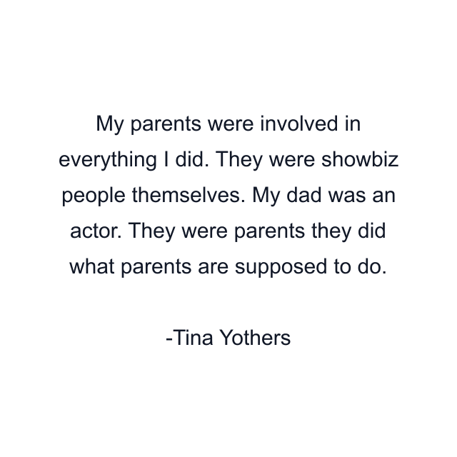 My parents were involved in everything I did. They were showbiz people themselves. My dad was an actor. They were parents they did what parents are supposed to do.