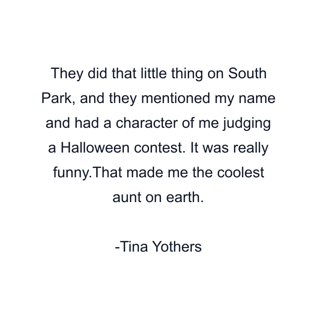 They did that little thing on South Park, and they mentioned my name and had a character of me judging a Halloween contest. It was really funny.That made me the coolest aunt on earth.