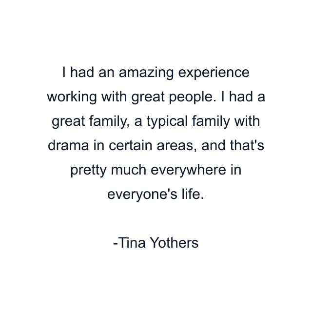 I had an amazing experience working with great people. I had a great family, a typical family with drama in certain areas, and that's pretty much everywhere in everyone's life.