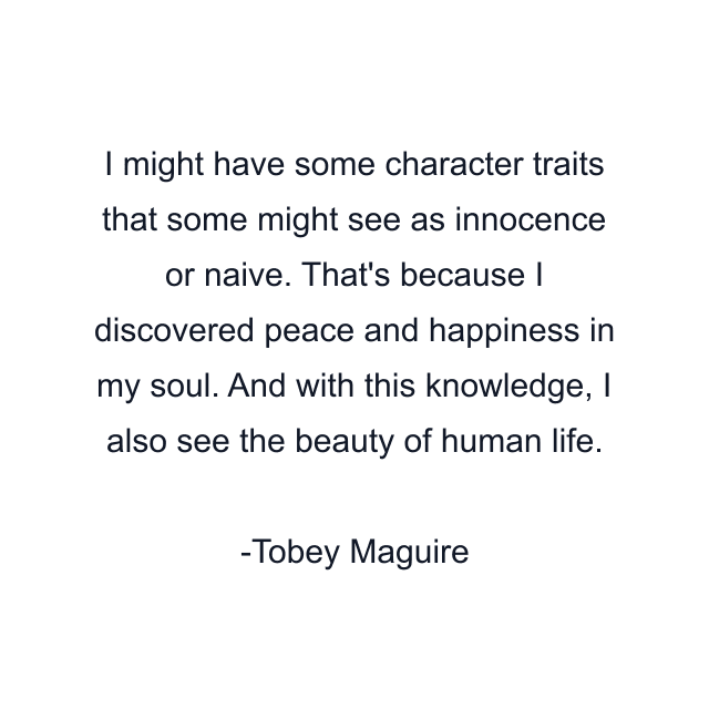 I might have some character traits that some might see as innocence or naive. That's because I discovered peace and happiness in my soul. And with this knowledge, I also see the beauty of human life.