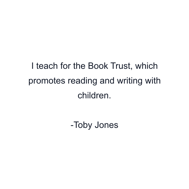 I teach for the Book Trust, which promotes reading and writing with children.