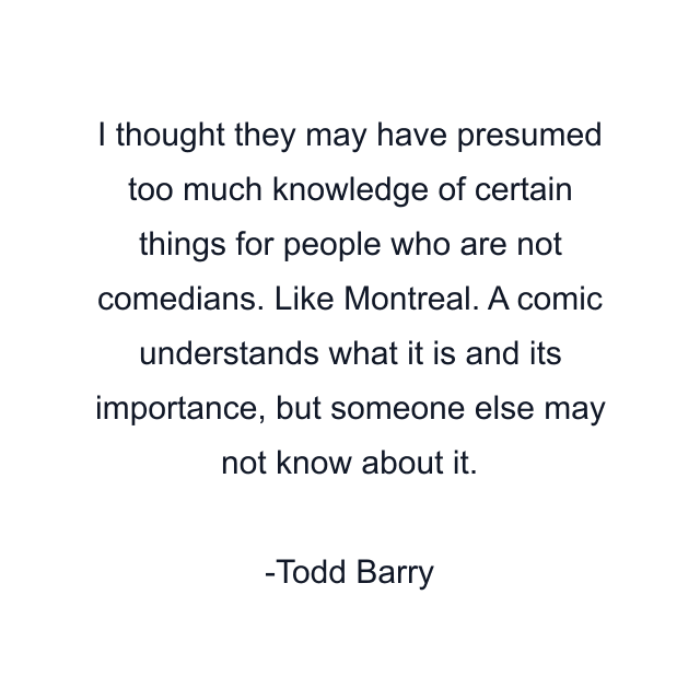 I thought they may have presumed too much knowledge of certain things for people who are not comedians. Like Montreal. A comic understands what it is and its importance, but someone else may not know about it.