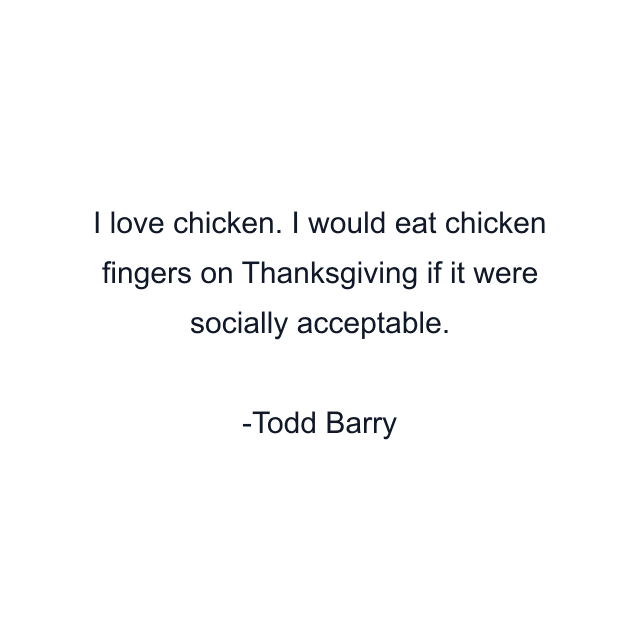 I love chicken. I would eat chicken fingers on Thanksgiving if it were socially acceptable.