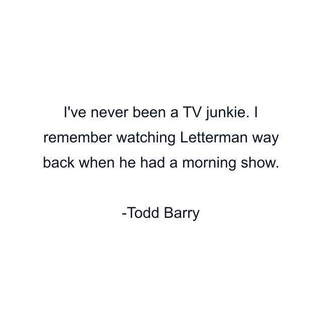 I've never been a TV junkie. I remember watching Letterman way back when he had a morning show.