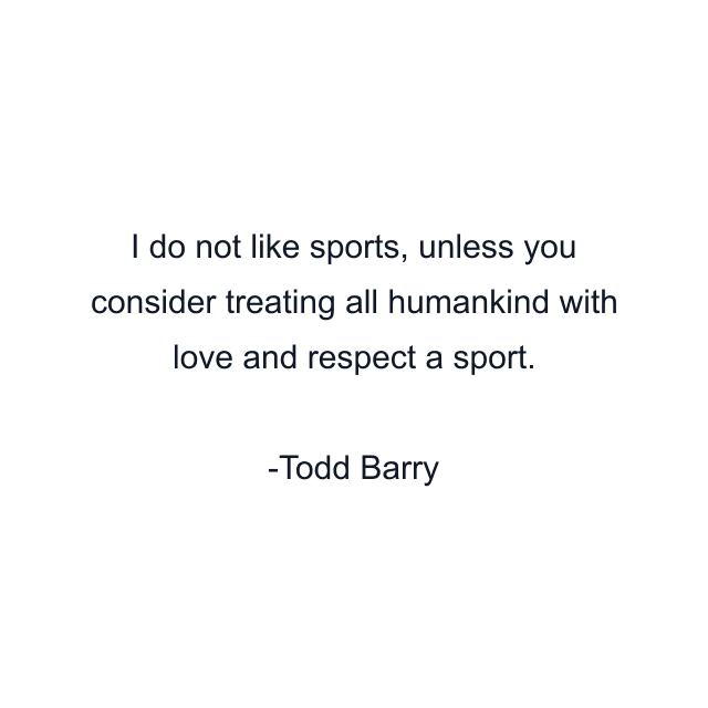 I do not like sports, unless you consider treating all humankind with love and respect a sport.