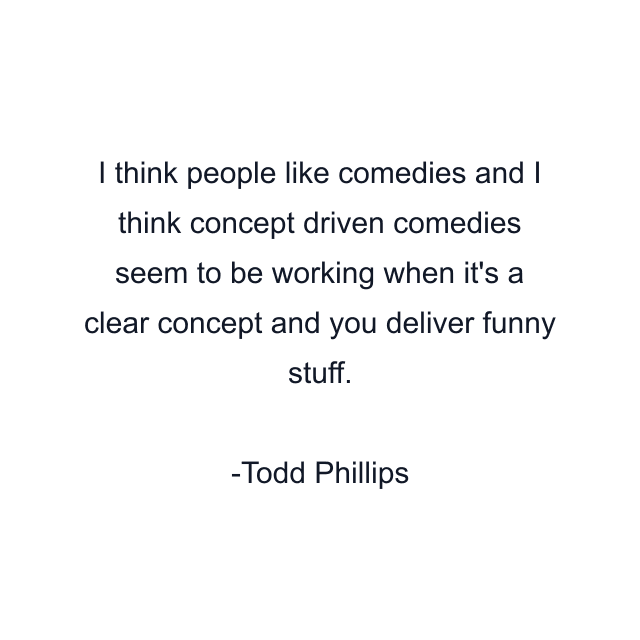 I think people like comedies and I think concept driven comedies seem to be working when it's a clear concept and you deliver funny stuff.