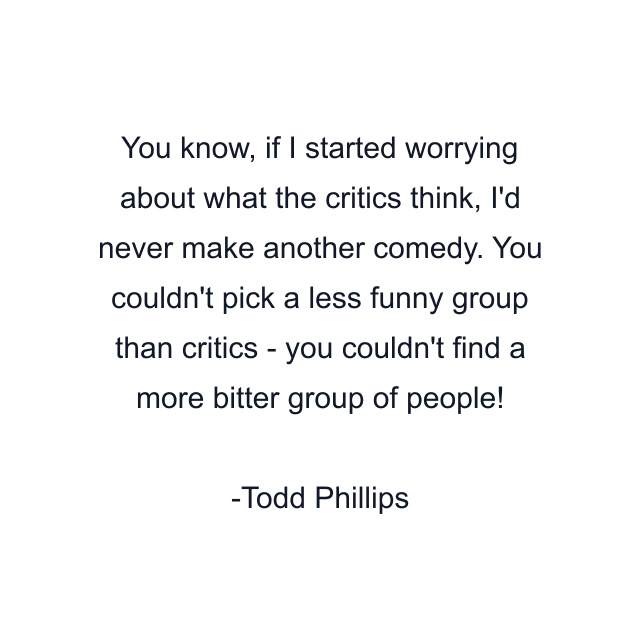 You know, if I started worrying about what the critics think, I'd never make another comedy. You couldn't pick a less funny group than critics - you couldn't find a more bitter group of people!