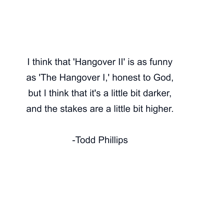 I think that 'Hangover II' is as funny as 'The Hangover I,' honest to God, but I think that it's a little bit darker, and the stakes are a little bit higher.