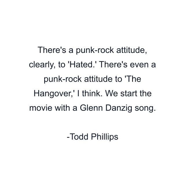 There's a punk-rock attitude, clearly, to 'Hated.' There's even a punk-rock attitude to 'The Hangover,' I think. We start the movie with a Glenn Danzig song.