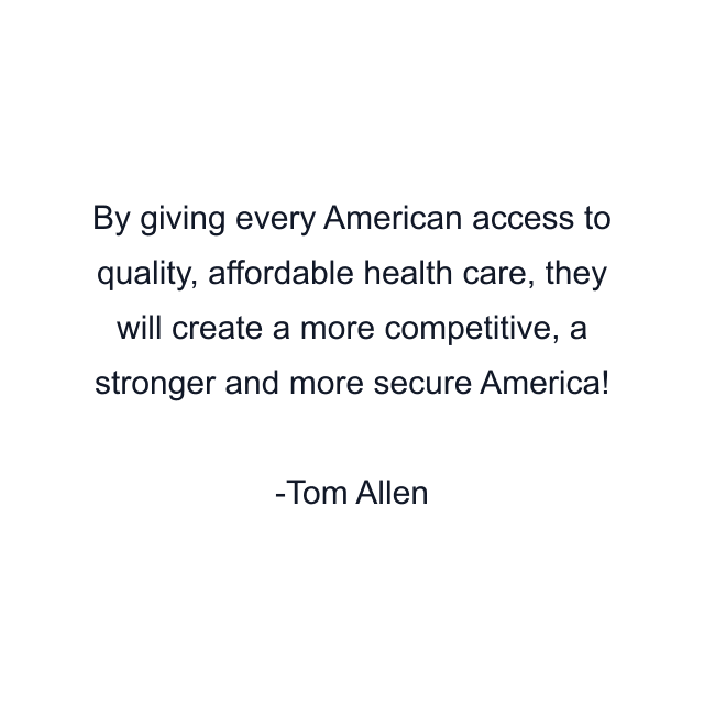 By giving every American access to quality, affordable health care, they will create a more competitive, a stronger and more secure America!