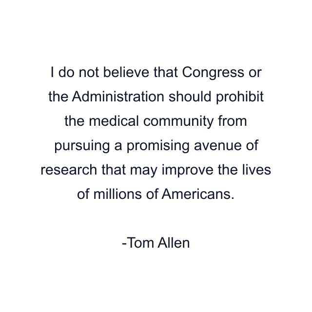 I do not believe that Congress or the Administration should prohibit the medical community from pursuing a promising avenue of research that may improve the lives of millions of Americans.