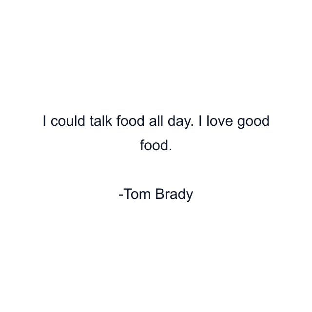 I could talk food all day. I love good food.