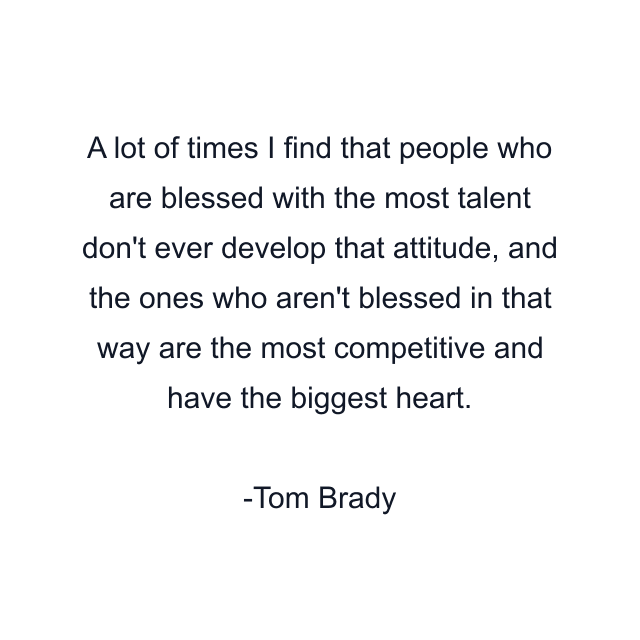 A lot of times I find that people who are blessed with the most talent don't ever develop that attitude, and the ones who aren't blessed in that way are the most competitive and have the biggest heart.