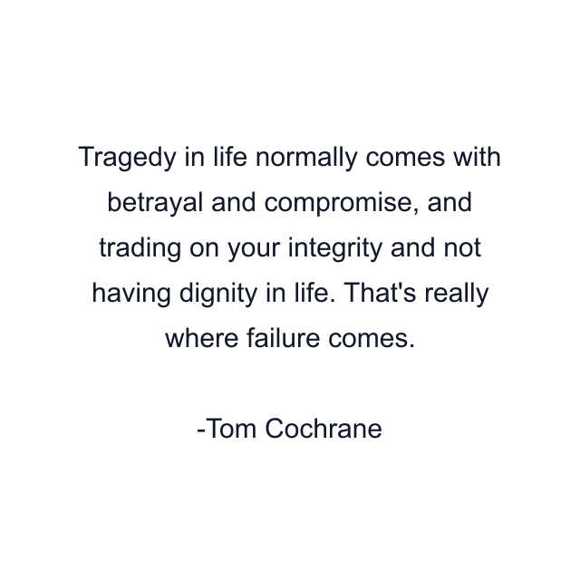 Tragedy in life normally comes with betrayal and compromise, and trading on your integrity and not having dignity in life. That's really where failure comes.