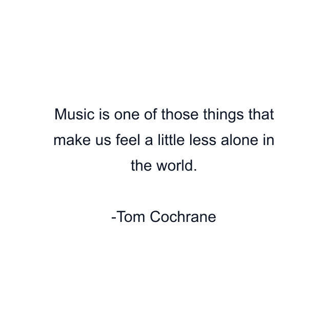 Music is one of those things that make us feel a little less alone in the world.