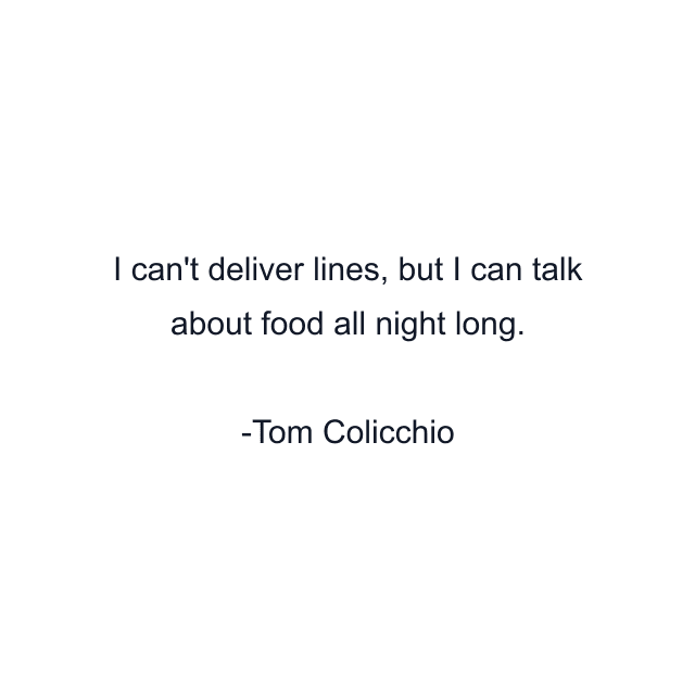 I can't deliver lines, but I can talk about food all night long.