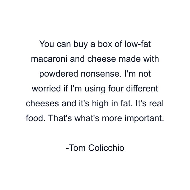 You can buy a box of low-fat macaroni and cheese made with powdered nonsense. I'm not worried if I'm using four different cheeses and it's high in fat. It's real food. That's what's more important.