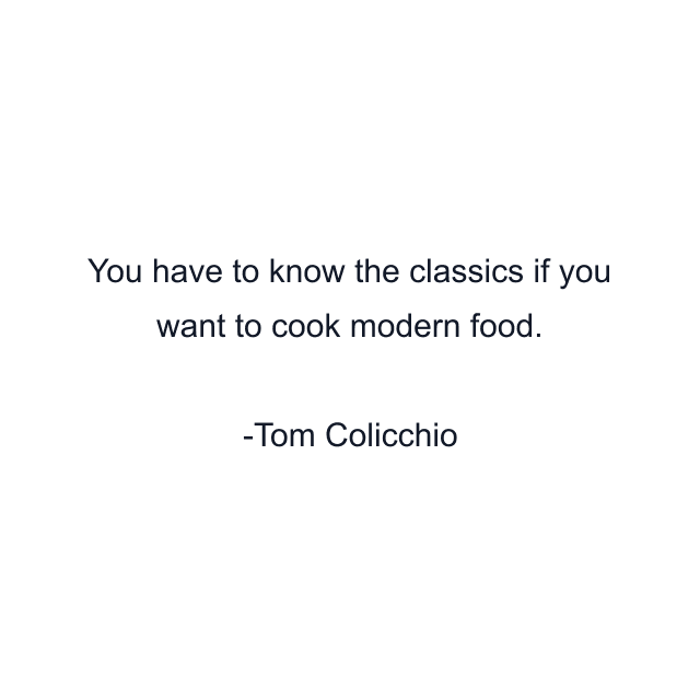 You have to know the classics if you want to cook modern food.