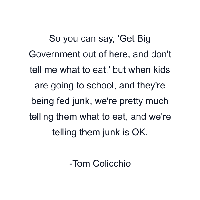 So you can say, 'Get Big Government out of here, and don't tell me what to eat,' but when kids are going to school, and they're being fed junk, we're pretty much telling them what to eat, and we're telling them junk is OK.