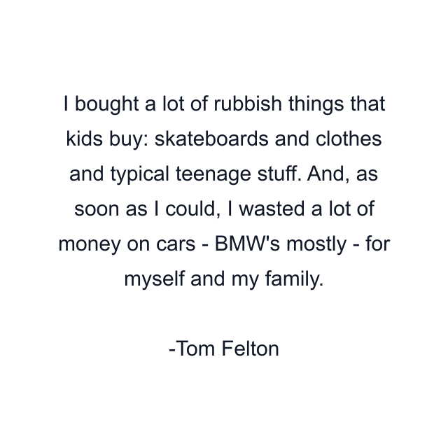 I bought a lot of rubbish things that kids buy: skateboards and clothes and typical teenage stuff. And, as soon as I could, I wasted a lot of money on cars - BMW's mostly - for myself and my family.