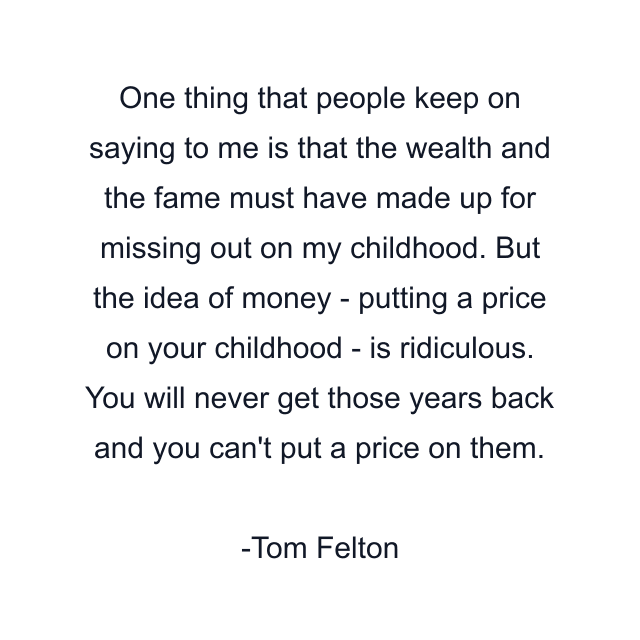 One thing that people keep on saying to me is that the wealth and the fame must have made up for missing out on my childhood. But the idea of money - putting a price on your childhood - is ridiculous. You will never get those years back and you can't put a price on them.