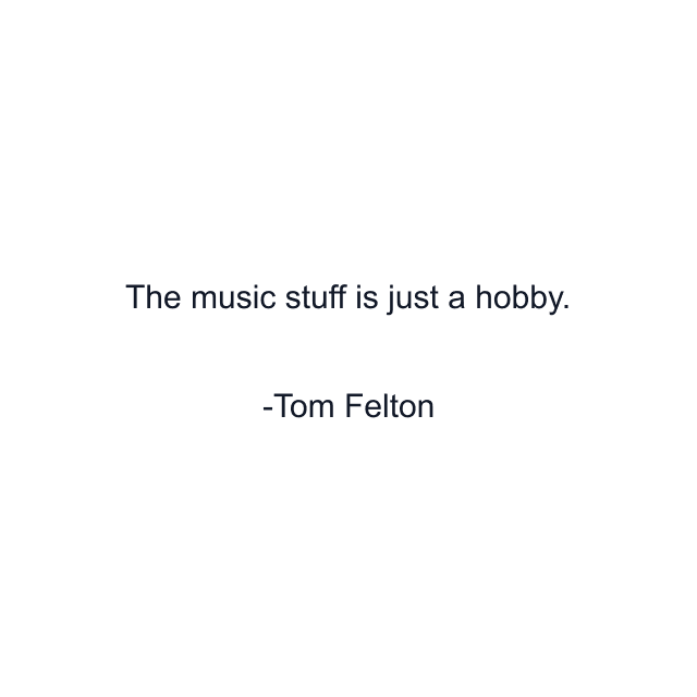 The music stuff is just a hobby.