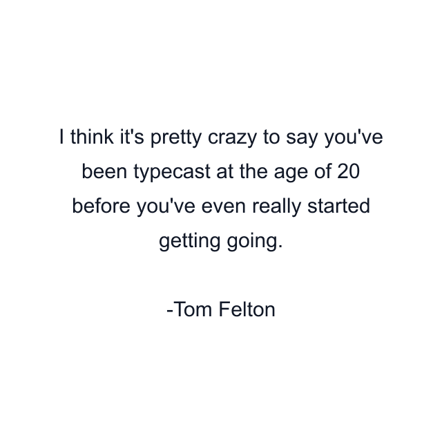 I think it's pretty crazy to say you've been typecast at the age of 20 before you've even really started getting going.