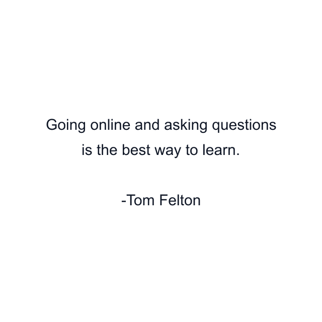 Going online and asking questions is the best way to learn.