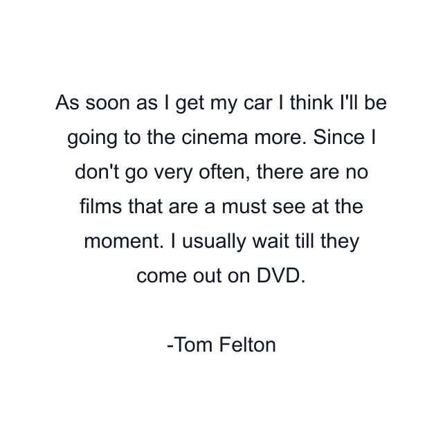 As soon as I get my car I think I'll be going to the cinema more. Since I don't go very often, there are no films that are a must see at the moment. I usually wait till they come out on DVD.