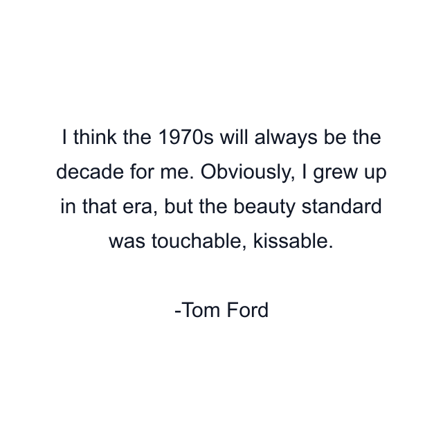 I think the 1970s will always be the decade for me. Obviously, I grew up in that era, but the beauty standard was touchable, kissable.