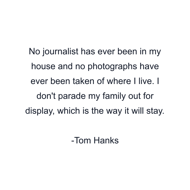 No journalist has ever been in my house and no photographs have ever been taken of where I live. I don't parade my family out for display, which is the way it will stay.