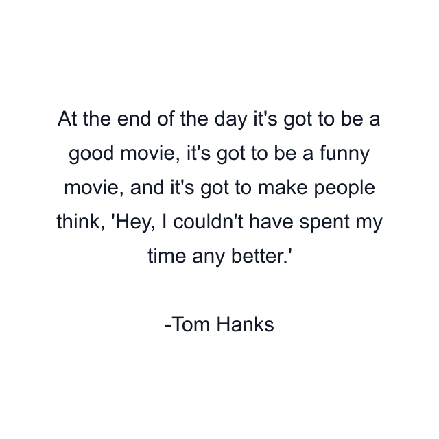 At the end of the day it's got to be a good movie, it's got to be a funny movie, and it's got to make people think, 'Hey, I couldn't have spent my time any better.'