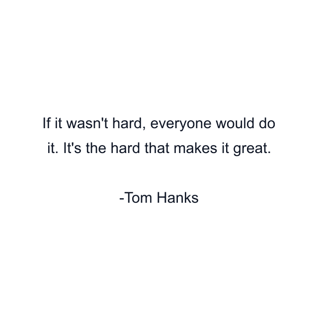 If it wasn't hard, everyone would do it. It's the hard that makes it great.