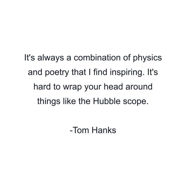 It's always a combination of physics and poetry that I find inspiring. It's hard to wrap your head around things like the Hubble scope.