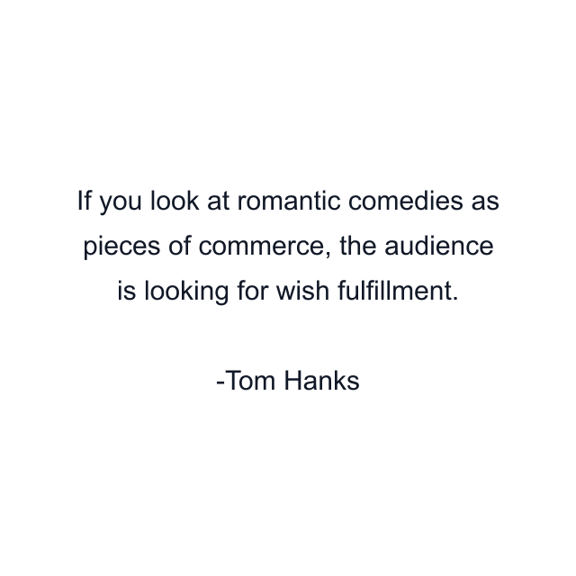 If you look at romantic comedies as pieces of commerce, the audience is looking for wish fulfillment.