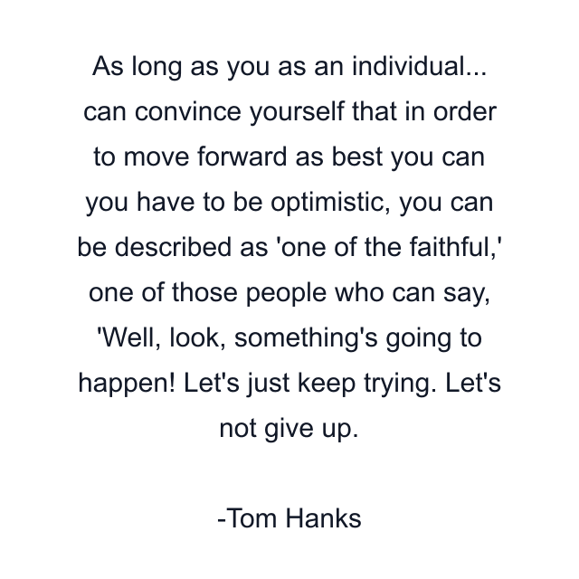 As long as you as an individual... can convince yourself that in order to move forward as best you can you have to be optimistic, you can be described as 'one of the faithful,' one of those people who can say, 'Well, look, something's going to happen! Let's just keep trying. Let's not give up.