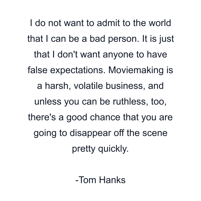 I do not want to admit to the world that I can be a bad person. It is just that I don't want anyone to have false expectations. Moviemaking is a harsh, volatile business, and unless you can be ruthless, too, there's a good chance that you are going to disappear off the scene pretty quickly.