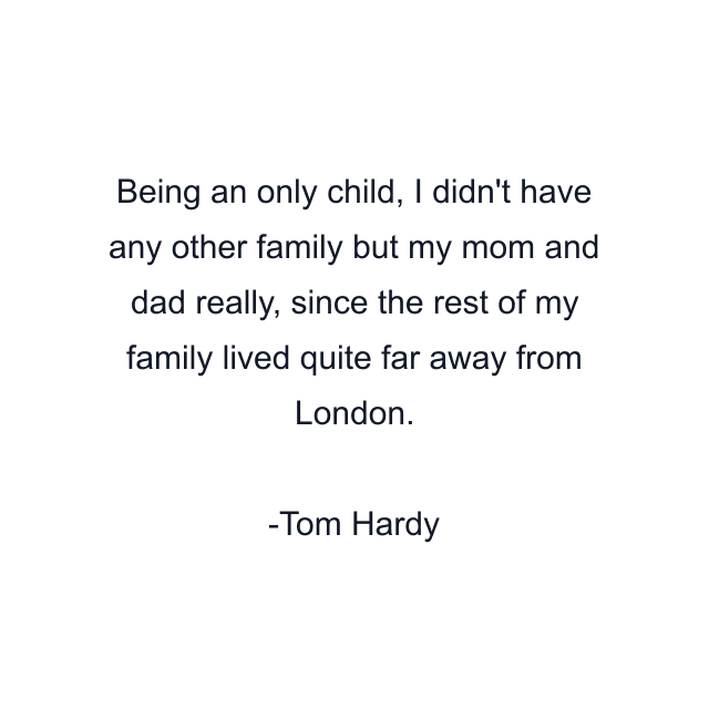 Being an only child, I didn't have any other family but my mom and dad really, since the rest of my family lived quite far away from London.