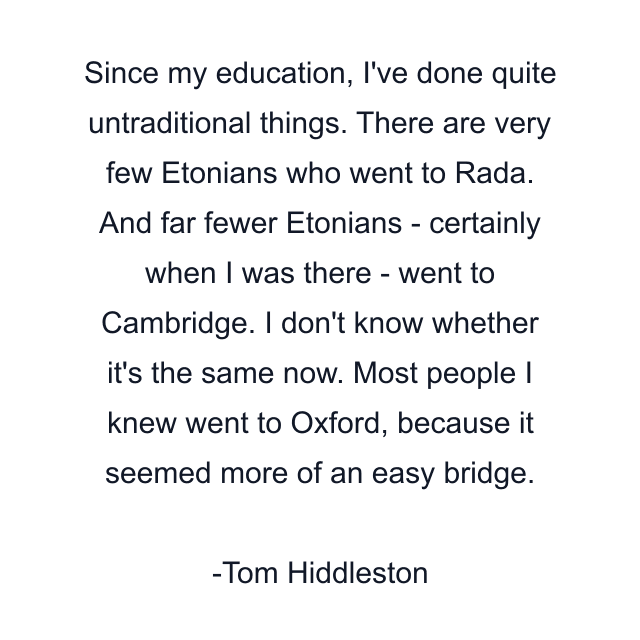 Since my education, I've done quite untraditional things. There are very few Etonians who went to Rada. And far fewer Etonians - certainly when I was there - went to Cambridge. I don't know whether it's the same now. Most people I knew went to Oxford, because it seemed more of an easy bridge.