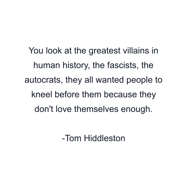 You look at the greatest villains in human history, the fascists, the autocrats, they all wanted people to kneel before them because they don't love themselves enough.