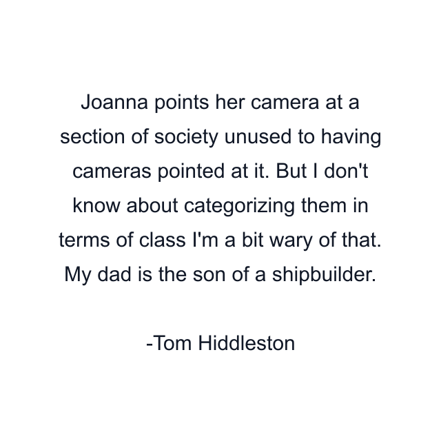 Joanna points her camera at a section of society unused to having cameras pointed at it. But I don't know about categorizing them in terms of class I'm a bit wary of that. My dad is the son of a shipbuilder.